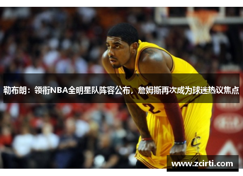 勒布朗：领衔NBA全明星队阵容公布，詹姆斯再次成为球迷热议焦点